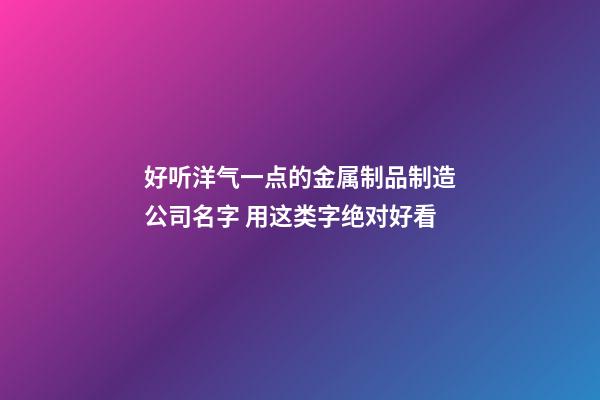 好听洋气一点的金属制品制造公司名字 用这类字绝对好看-第1张-公司起名-玄机派